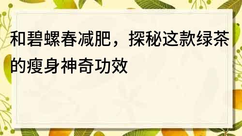 和碧螺春減肥，探秘這款綠茶的瘦身神奇功效