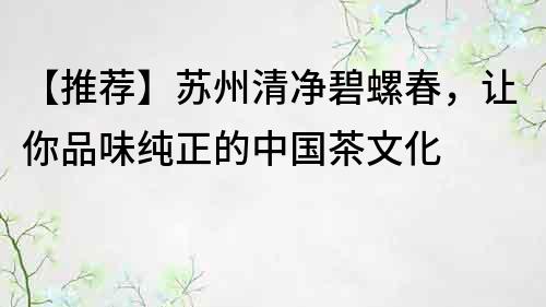 【推薦】蘇州清凈碧螺春，讓你品味純正的中國茶文化