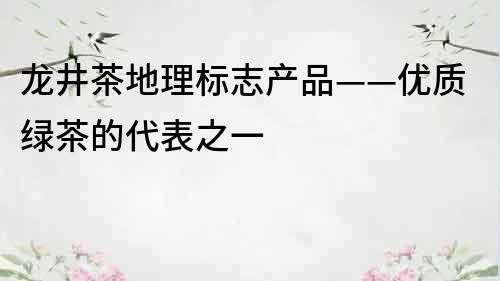 龍井茶地理標志產品——優質綠茶的代表之一