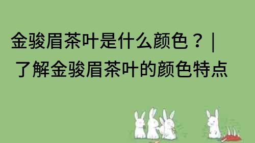 金駿眉茶葉是什么顏色？ | 了解金駿眉茶葉的顏色特點