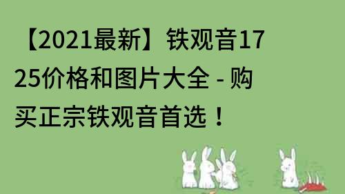 【2021最新】鐵觀音1725價格和圖片大全 - 購買正宗鐵觀音首選！