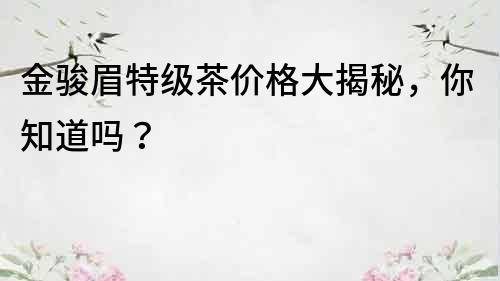 金駿眉特級茶價格大揭秘，你知道嗎？