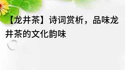 【龍井茶】詩詞賞析，品味龍井茶的文化韻味
