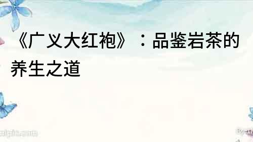 《廣義大紅袍》：品鑒巖茶的養生之道