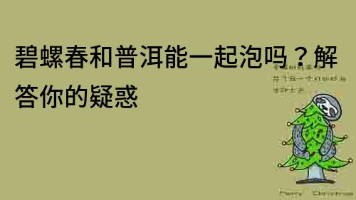 碧螺春和普洱能一起泡嗎？解答你的疑惑