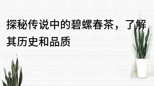 探秘傳說中的碧螺春茶，了解其歷史和品質