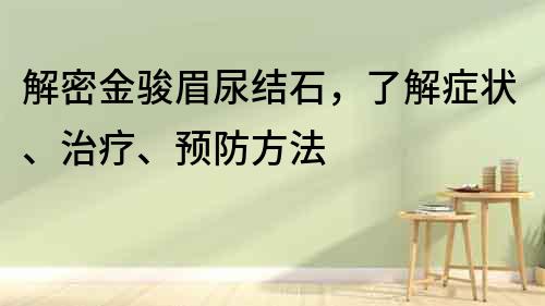 解密金駿眉尿結(jié)石，了解癥狀、治療、預防方法