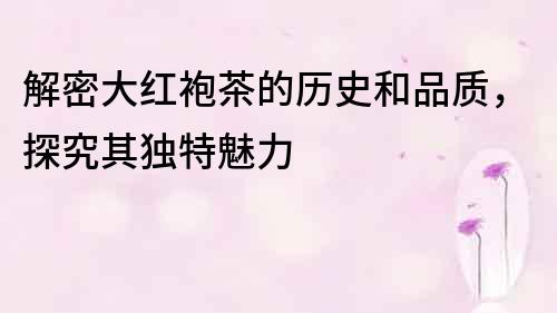 解密大紅袍茶的歷史和品質，探究其獨特魅力