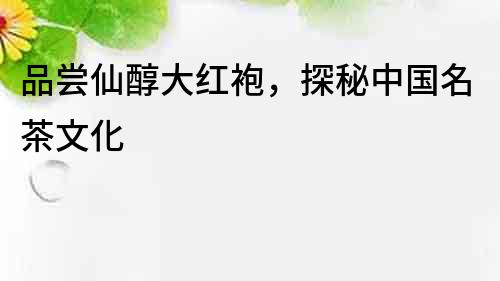 品嘗仙醇大紅袍，探秘中國(guó)名茶文化