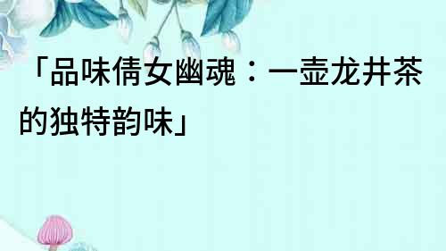 「品味倩女幽魂：一壺龍井茶的獨特韻味」