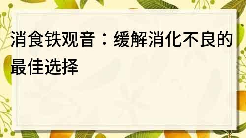 消食鐵觀音：緩解消化不良的最佳選擇