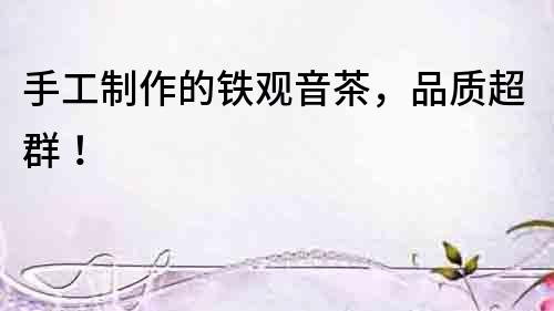 手工制作的鐵觀音茶，品質超群！
