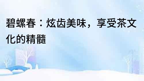 碧螺春：炫齒美味，享受茶文化的精髓