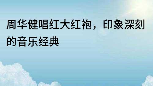周華健唱紅大紅袍，印象深刻的音樂經典