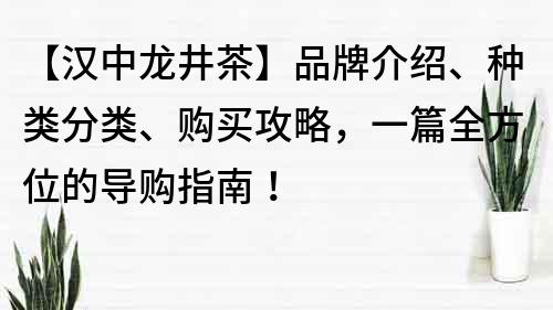 【漢中龍井茶】品牌介紹、種類分類、購(gòu)買攻略，一篇全方位的導(dǎo)購(gòu)指南！