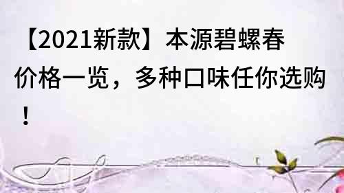 【2021新款】本源碧螺春價格一覽，多種口味任你選購！