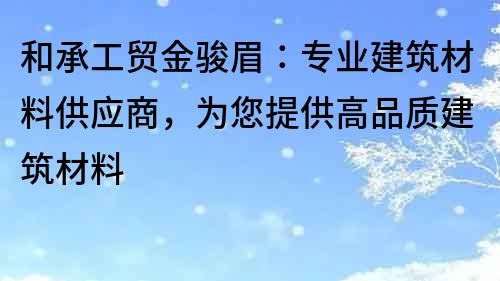 和承工貿(mào)金駿眉：專業(yè)建筑材料供應(yīng)商，為您提供高品質(zhì)建筑材料