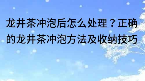 龍井茶沖泡后怎么處理？正確的龍井茶沖泡方法及收納技巧