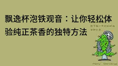 飄逸杯泡鐵觀音：讓你輕松體驗純正茶香的獨特方法