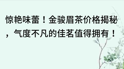 驚艷味蕾！金駿眉茶價(jià)格揭秘，氣度不凡的佳茗值得擁有！