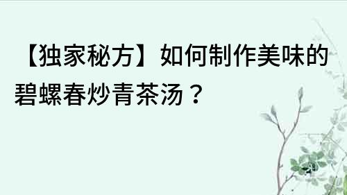 【獨家秘方】如何制作美味的碧螺春炒青茶湯？