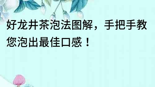 好龍井茶泡法圖解,手把手教您泡出最佳口感!