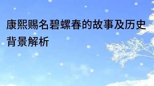 康熙賜名碧螺春的故事及歷史背景解析