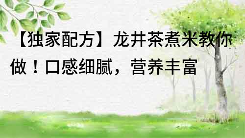 【獨家配方】龍井茶煮米教你做！口感細膩，營養豐富