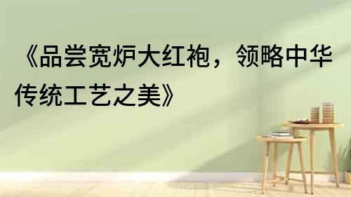《品嘗寬爐大紅袍，領略中華傳統工藝之美》