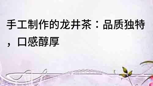 手工制作的龍井茶：品質獨特，口感醇厚