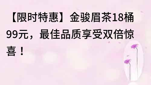 【限時(shí)特惠】金駿眉茶18桶99元，最佳品質(zhì)享受雙倍驚喜！