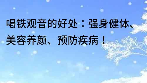 喝鐵觀音的好處:強身健體、美容養顏、預防疾??!