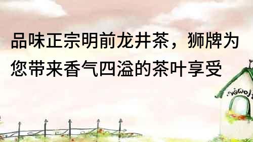 品味正宗明前龍井茶，獅牌為您帶來香氣四溢的茶葉享受