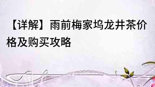 【詳解】雨前梅家塢龍井茶價格及購買攻略