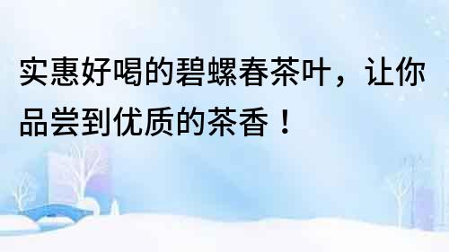 實惠好喝的碧螺春茶葉，讓你品嘗到優(yōu)質的茶香！
