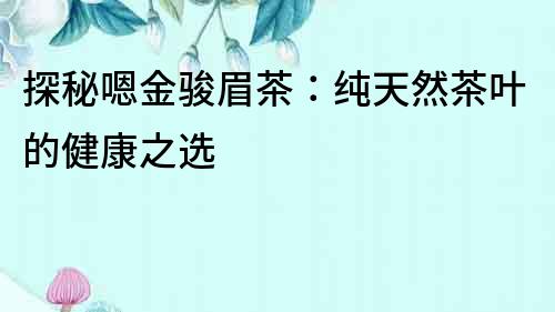 探秘嗯金駿眉茶：純天然茶葉的健康之選