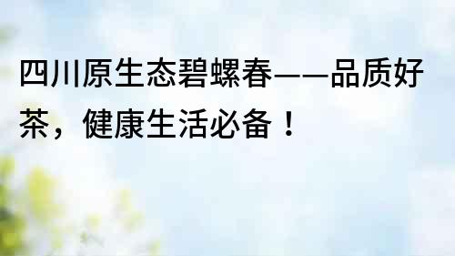 四川原生態碧螺春——品質好茶，健康生活必備！