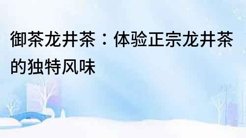 御茶龍井茶：體驗正宗龍井茶的獨特風味
