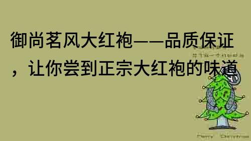 御尚茗風大紅袍——品質保證，讓你嘗到正宗大紅袍的味道