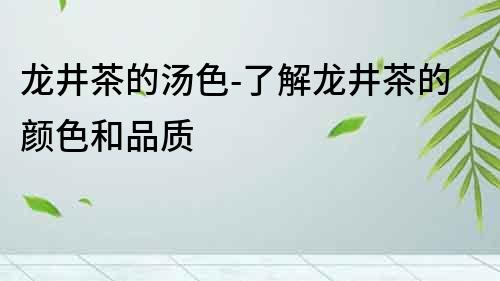 龍井茶的湯色-了解龍井茶的顏色和品質