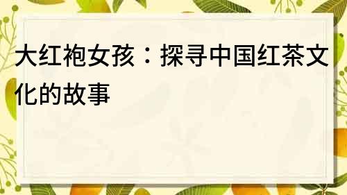 大紅袍女孩：探尋中國紅茶文化的故事