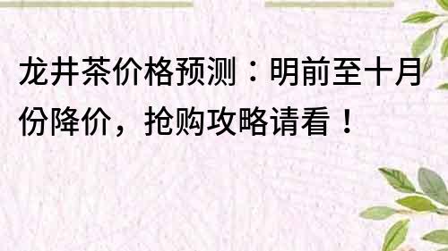 龍井茶價格預測：明前至十月份降價，搶購攻略請看！