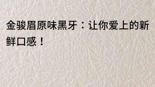 金駿眉原味黑牙：讓你愛上的新鮮口感！