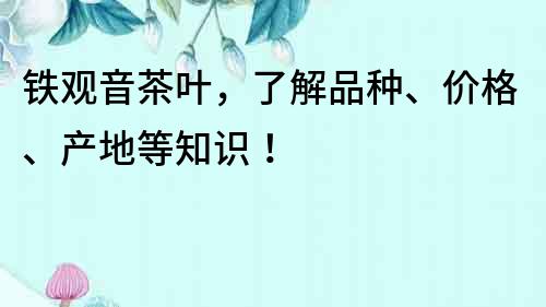 鐵觀音茶葉，了解品種、價格、產地等知識！