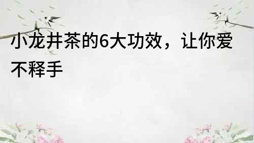 小龍井茶的6大功效，讓你愛不釋手