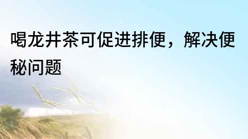 喝龍井茶可促進排便，解決便秘問題