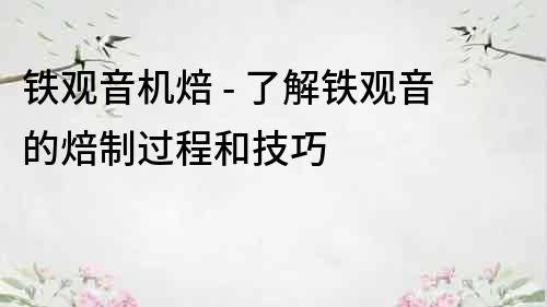 鐵觀音機(jī)焙 - 了解鐵觀音的焙制過程和技巧
