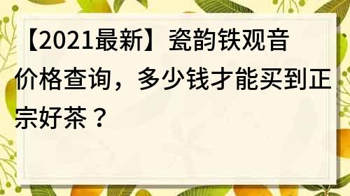 【2021最新】瓷韻鐵觀音價(jià)格查詢，多少錢才能買到正宗好茶？