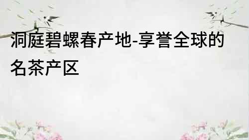 洞庭碧螺春產地-享譽全球的名茶產區