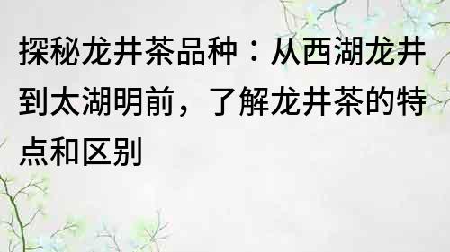探秘龍井茶品種：從西湖龍井到太湖明前，了解龍井茶的特點(diǎn)和區(qū)別